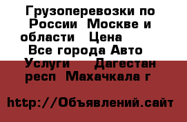 Грузоперевозки по России, Москве и области › Цена ­ 100 - Все города Авто » Услуги   . Дагестан респ.,Махачкала г.